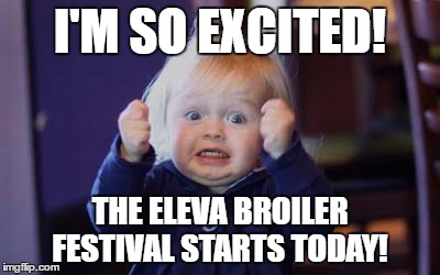 excited kid |  I'M SO EXCITED! THE ELEVA BROILER FESTIVAL STARTS TODAY! | image tagged in excited kid | made w/ Imgflip meme maker