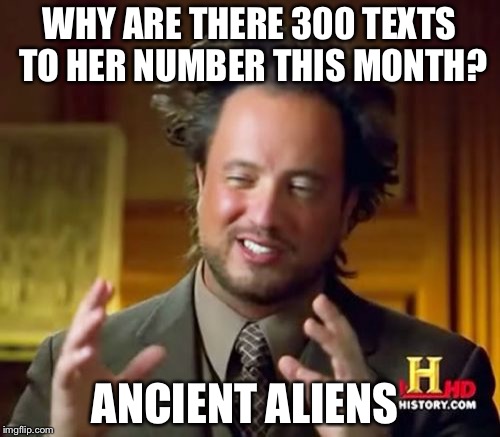 Ancient Aliens Meme | WHY ARE THERE 300 TEXTS TO HER NUMBER THIS MONTH? ANCIENT ALIENS | image tagged in memes,ancient aliens | made w/ Imgflip meme maker