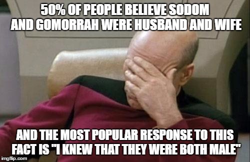 Since you statistically don't know: They were cities filled with homosexuals. | 50% OF PEOPLE BELIEVE SODOM AND GOMORRAH WERE HUSBAND AND WIFE; AND THE MOST POPULAR RESPONSE TO THIS FACT IS "I KNEW THAT THEY WERE BOTH MALE" | image tagged in memes,captain picard facepalm,fact,statistics,biblical illiteracy,bible | made w/ Imgflip meme maker