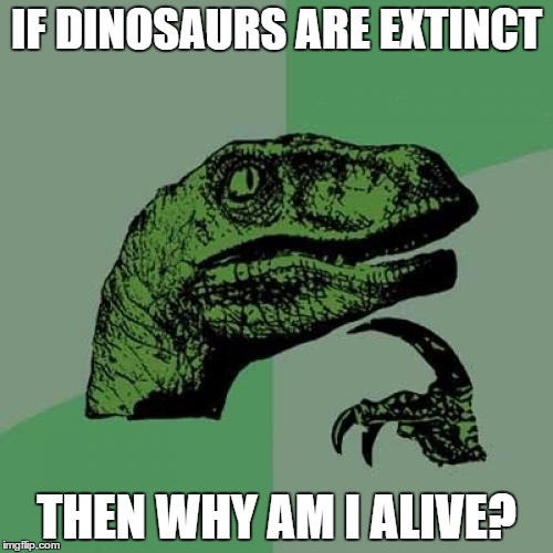 Philosoraptor | IF DINOSAURS ARE EXTINCT; THEN WHY AM I ALIVE? | image tagged in memes,philosoraptor | made w/ Imgflip meme maker