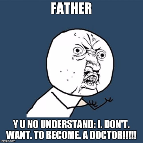 Y U No Meme | FATHER Y U NO UNDERSTAND: I. DON'T. WANT. TO BECOME. A DOCTOR!!!!! | image tagged in memes,y u no | made w/ Imgflip meme maker