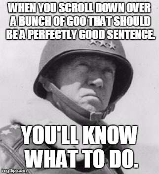 patton | WHEN YOU SCROLL DOWN OVER A BUNCH OF GOO THAT SHOULD BE A PERFECTLY GOOD SENTENCE. YOU'LL KNOW WHAT TO DO. | image tagged in patton | made w/ Imgflip meme maker