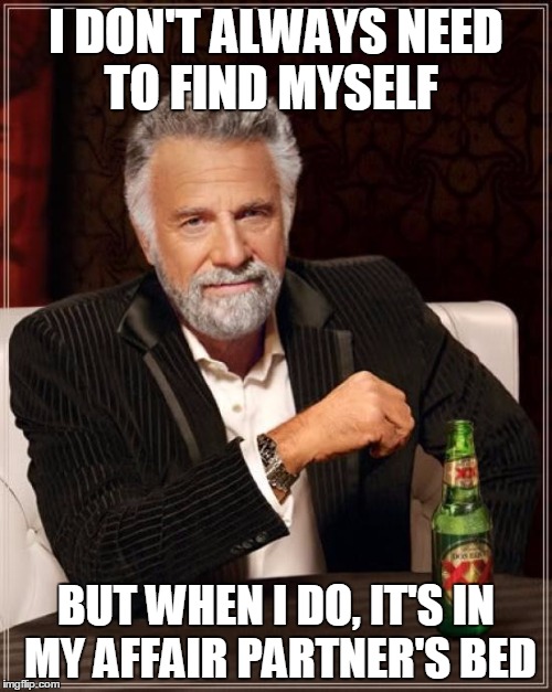 The Most Interesting Man In The World Meme |  I DON'T ALWAYS NEED TO FIND MYSELF; BUT WHEN I DO, IT'S IN MY AFFAIR PARTNER'S BED | image tagged in memes,the most interesting man in the world | made w/ Imgflip meme maker