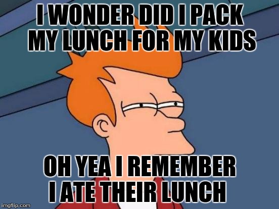 Futurama Fry | I WONDER DID I PACK MY LUNCH FOR MY KIDS; OH YEA I REMEMBER I ATE THEIR LUNCH | image tagged in memes,futurama fry | made w/ Imgflip meme maker