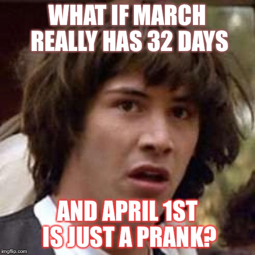 The truth? | WHAT IF MARCH REALLY HAS 32 DAYS; AND APRIL 1ST IS JUST A PRANK? | image tagged in memes,conspiracy keanu | made w/ Imgflip meme maker