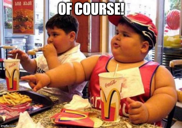 Fat McDonald's Kid | OF COURSE! | image tagged in fat mcdonald's kid | made w/ Imgflip meme maker