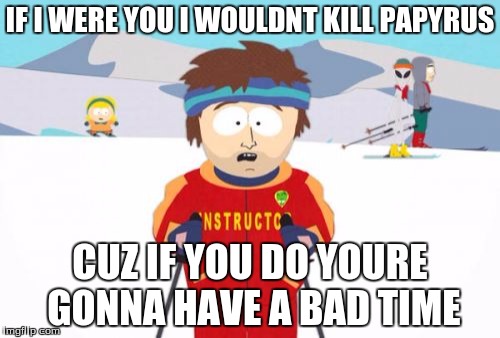 Super Cool Ski Instructor | IF I WERE YOU I WOULDNT KILL PAPYRUS; CUZ IF YOU DO YOURE GONNA HAVE A BAD TIME | image tagged in memes,super cool ski instructor | made w/ Imgflip meme maker