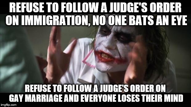 And everybody loses their minds Meme | REFUSE TO FOLLOW A JUDGE'S ORDER ON IMMIGRATION, NO ONE BATS AN EYE; REFUSE TO FOLLOW A JUDGE'S ORDER ON GAY MARRIAGE AND EVERYONE LOSES THEIR MIND | image tagged in memes,and everybody loses their minds,politics | made w/ Imgflip meme maker