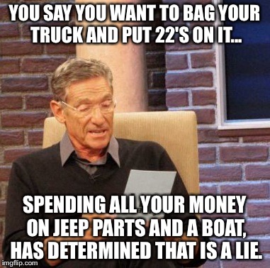 Maury Lie Detector | YOU SAY YOU WANT TO BAG YOUR TRUCK AND PUT 22'S ON IT... SPENDING ALL YOUR MONEY ON JEEP PARTS AND A BOAT, HAS DETERMINED THAT IS A LIE. | image tagged in memes,maury lie detector | made w/ Imgflip meme maker