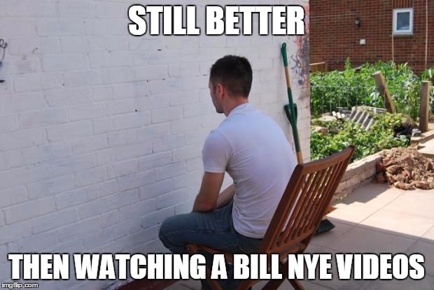 paintdry | STILL BETTER; THEN WATCHING A BILL NYE VIDEOS | image tagged in paintdry | made w/ Imgflip meme maker