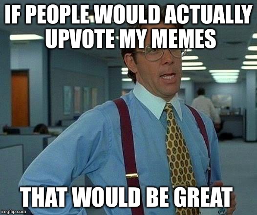 That Would Be Great | IF PEOPLE WOULD ACTUALLY UPVOTE MY MEMES; THAT WOULD BE GREAT | image tagged in memes,that would be great | made w/ Imgflip meme maker