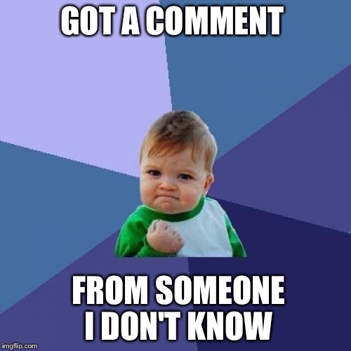 Success Kid | GOT A COMMENT; FROM SOMEONE I DON'T KNOW | image tagged in memes,success kid | made w/ Imgflip meme maker