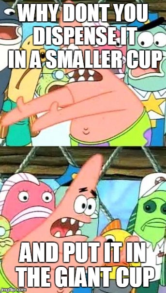 Put It Somewhere Else Patrick Meme | WHY DONT YOU DISPENSE IT IN A SMALLER CUP; AND PUT IT IN THE GIANT CUP | image tagged in memes,put it somewhere else patrick | made w/ Imgflip meme maker