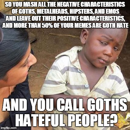 Third World Skeptical Kid Meme | SO YOU MASH ALL THE NEGATIVE CHARACTERISTICS OF GOTHS, METALHEADS, HIPSTERS, AND EMOS AND LEAVE OUT THEIR POSITIVE CHARACTERISTICS, AND MORE | image tagged in memes,third world skeptical kid | made w/ Imgflip meme maker