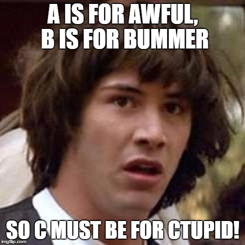 Alphabet | A IS FOR AWFUL, B IS FOR BUMMER; SO C MUST BE FOR CTUPID! | image tagged in memes,conspiracy keanu | made w/ Imgflip meme maker