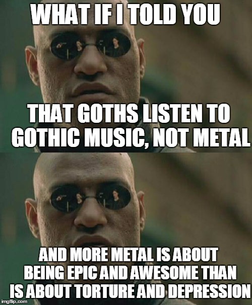WHAT IF I TOLD YOU THAT GOTHS LISTEN TO GOTHIC MUSIC, NOT METAL AND MORE METAL IS ABOUT BEING EPIC AND AWESOME THAN IS ABOUT TORTURE AND DEP | made w/ Imgflip meme maker