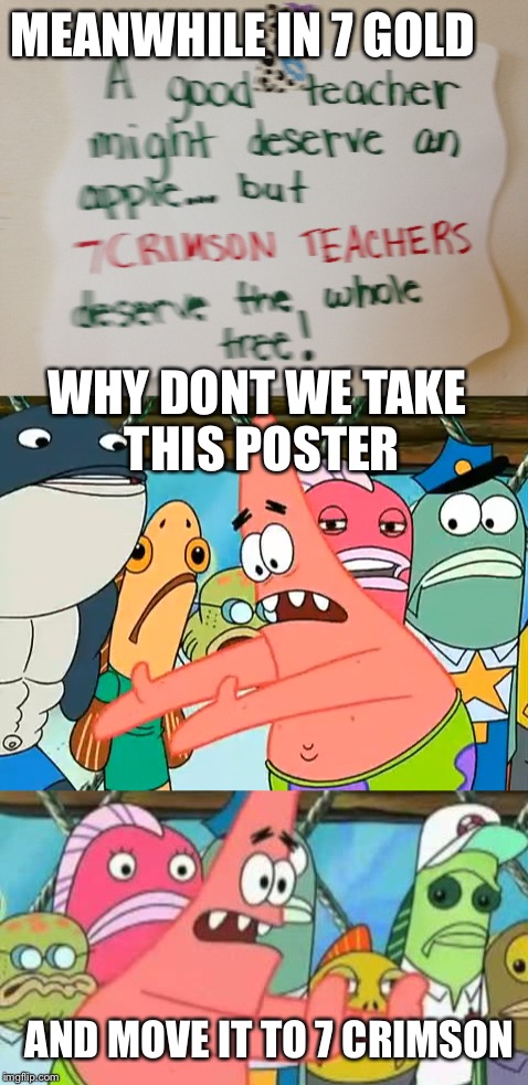 At Parkview... | MEANWHILE IN 7 GOLD; WHY DONT WE TAKE THIS POSTER; AND MOVE IT TO 7 CRIMSON | image tagged in parkview,crimson,gold,put it somewhere else patrick | made w/ Imgflip meme maker