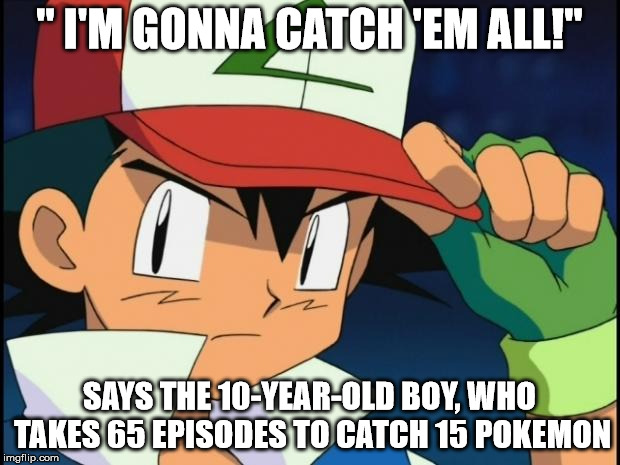 Ash catchem all pokemon |  " I'M GONNA CATCH 'EM ALL!"; SAYS THE 10-YEAR-OLD BOY, WHO TAKES 65 EPISODES TO CATCH 15 POKEMON | image tagged in ash catchem all pokemon | made w/ Imgflip meme maker