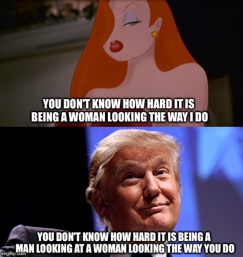 JESSICA FOREVER |  YOU DON'T KNOW HOW HARD IT IS BEING A WOMAN LOOKING THE WAY I DO; YOU DON'T KNOW HOW HARD IT IS BEING A MAN LOOKING AT A WOMAN LOOKING THE WAY YOU DO | image tagged in donald trump,jessica rabbit,funny meme,president 2016,cartoon,epic movie | made w/ Imgflip meme maker