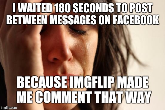 First World Problems Meme | I WAITED 180 SECONDS TO POST BETWEEN MESSAGES ON FACEBOOK; BECAUSE IMGFLIP MADE ME COMMENT THAT WAY | image tagged in memes,first world problems | made w/ Imgflip meme maker