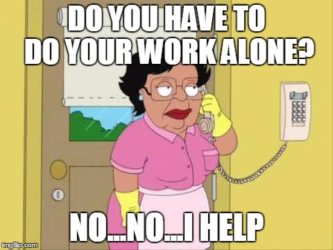Consuela | DO YOU HAVE TO DO YOUR WORK ALONE? NO...NO...I HELP | image tagged in memes,consuela | made w/ Imgflip meme maker