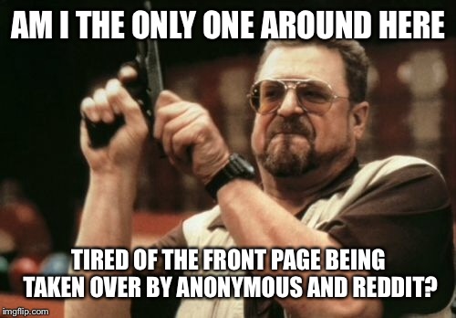 Am I The Only One Around Here Meme | AM I THE ONLY ONE AROUND HERE; TIRED OF THE FRONT PAGE BEING TAKEN OVER BY ANONYMOUS AND REDDIT? | image tagged in memes,am i the only one around here | made w/ Imgflip meme maker