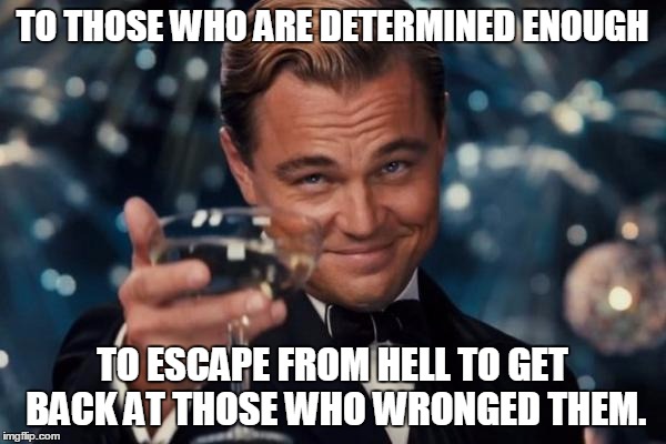 Leonardo Dicaprio Cheers Meme | TO THOSE WHO ARE DETERMINED ENOUGH TO ESCAPE FROM HELL TO GET BACK AT THOSE WHO WRONGED THEM. | image tagged in memes,leonardo dicaprio cheers | made w/ Imgflip meme maker
