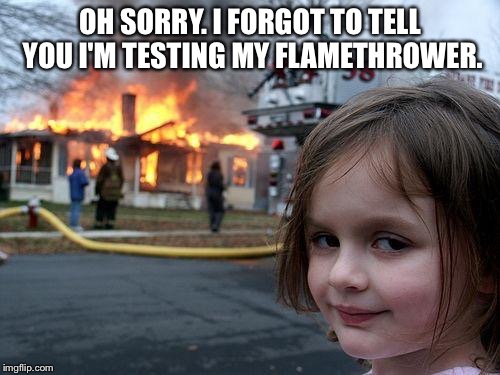 Disaster Girl Meme |  OH SORRY. I FORGOT TO TELL YOU I'M TESTING MY FLAMETHROWER. | image tagged in memes,disaster girl | made w/ Imgflip meme maker