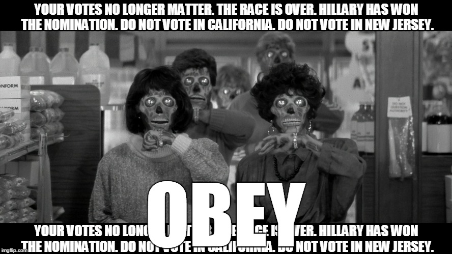 Alien Kool Aid | YOUR VOTES NO LONGER MATTER. THE RACE IS OVER. HILLARY HAS WON THE NOMINATION. DO NOT VOTE IN CALIFORNIA. DO NOT VOTE IN NEW JERSEY. OBEY; YOUR VOTES NO LONGER MATTER. THE RACE IS OVER. HILLARY HAS WON THE NOMINATION. DO NOT VOTE IN CALIFORNIA. DO NOT VOTE IN NEW JERSEY. | image tagged in they live,democratic convention,hillary clinton,bernie2016 | made w/ Imgflip meme maker