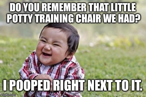 Evil Toddler | DO YOU REMEMBER THAT LITTLE POTTY TRAINING CHAIR WE HAD? I POOPED RIGHT NEXT TO IT. | image tagged in memes,evil toddler | made w/ Imgflip meme maker