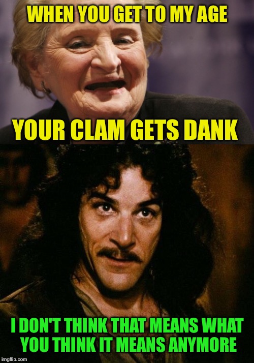 WHEN YOU GET TO MY AGE I DON'T THINK THAT MEANS WHAT YOU THINK IT MEANS ANYMORE YOUR CLAM GETS DANK | made w/ Imgflip meme maker