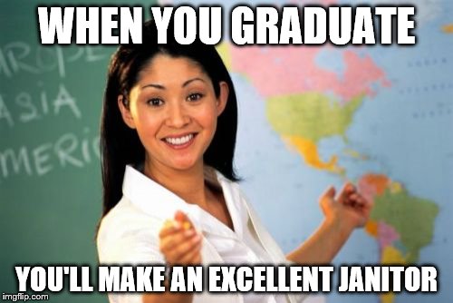 Unhelpful High School Teacher | WHEN YOU GRADUATE; YOU'LL MAKE AN EXCELLENT JANITOR | image tagged in memes,unhelpful high school teacher | made w/ Imgflip meme maker