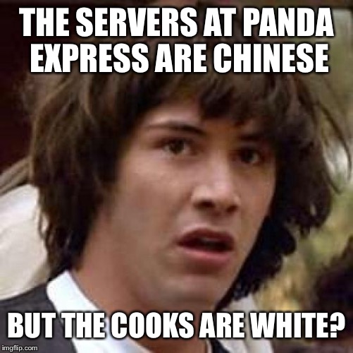 Just walked into a Panda Express and saw this | THE SERVERS AT PANDA EXPRESS ARE CHINESE; BUT THE COOKS ARE WHITE? | image tagged in memes,conspiracy keanu | made w/ Imgflip meme maker