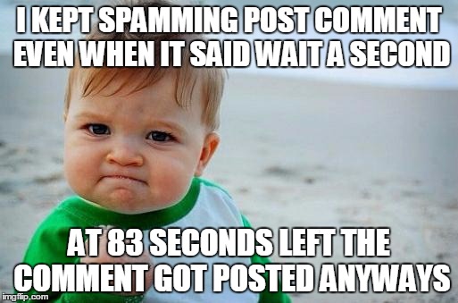 I Just Broke ImgFlip | I KEPT SPAMMING POST COMMENT EVEN WHEN IT SAID WAIT A SECOND; AT 83 SECONDS LEFT THE COMMENT GOT POSTED ANYWAYS | image tagged in yes baby | made w/ Imgflip meme maker