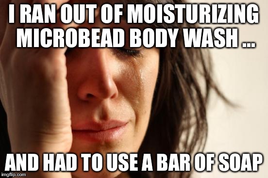 First World Problems | I RAN OUT OF MOISTURIZING MICROBEAD BODY WASH ... AND HAD TO USE A BAR OF SOAP | image tagged in memes,first world problems | made w/ Imgflip meme maker