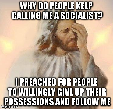jesus facepalm | WHY DO PEOPLE KEEP CALLING ME A SOCIALIST? I PREACHED FOR PEOPLE TO WILLINGLY GIVE UP THEIR POSSESSIONS AND FOLLOW ME | image tagged in jesus facepalm | made w/ Imgflip meme maker