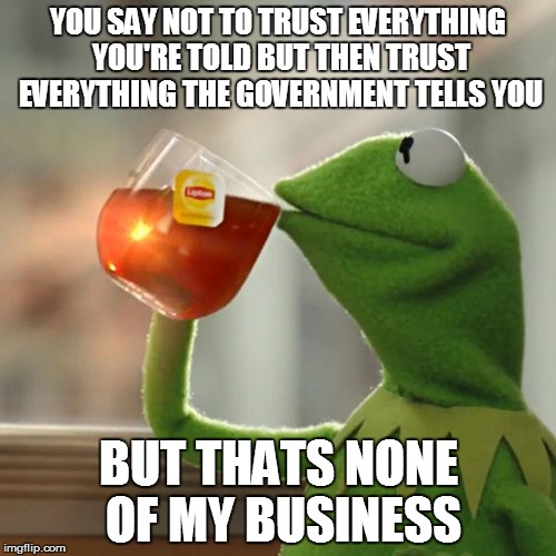 But That's None Of My Business Meme | YOU SAY NOT TO TRUST EVERYTHING YOU'RE TOLD BUT THEN TRUST EVERYTHING THE GOVERNMENT TELLS YOU; BUT THATS NONE OF MY BUSINESS | image tagged in memes,but thats none of my business,kermit the frog | made w/ Imgflip meme maker