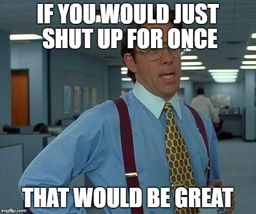 That Would Be Great Meme | IF YOU WOULD JUST SHUT UP FOR ONCE; THAT WOULD BE GREAT | image tagged in memes,that would be great | made w/ Imgflip meme maker