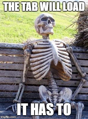 Waiting Skeleton Meme | THE TAB WILL LOAD; IT HAS TO | image tagged in memes,waiting skeleton | made w/ Imgflip meme maker