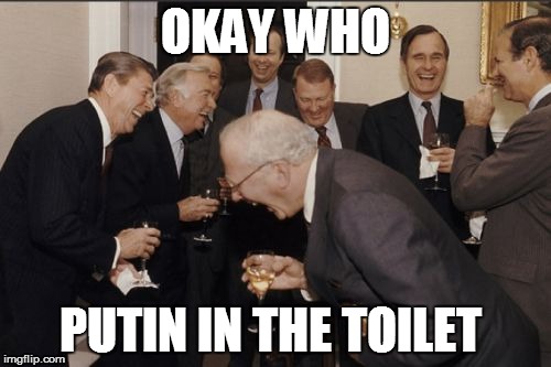Laughing Men In Suits Meme | OKAY WHO; PUTIN IN THE TOILET | image tagged in memes,laughing men in suits | made w/ Imgflip meme maker