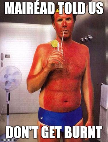sunburn meme | MAIRÉAD TOLD US; DON'T GET BURNT | image tagged in sunburn meme | made w/ Imgflip meme maker