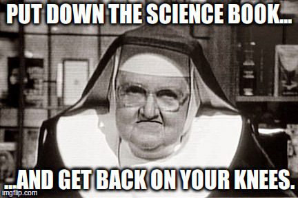 Frowning Nun | PUT DOWN THE SCIENCE BOOK... ...AND GET BACK ON YOUR KNEES. | image tagged in memes,frowning nun | made w/ Imgflip meme maker