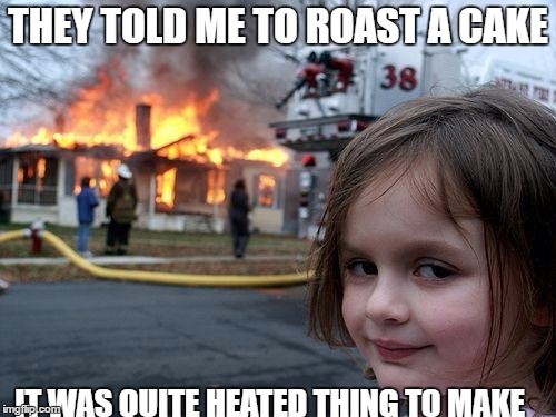 Disaster Girl | THEY TOLD ME TO ROAST A CAKE; IT WAS QUITE HEATED THING TO MAKE | image tagged in memes,disaster girl | made w/ Imgflip meme maker