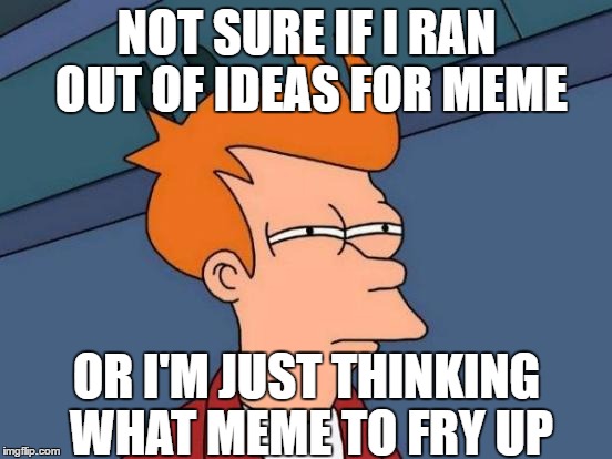 Futurama Fry Meme | NOT SURE IF I RAN OUT OF IDEAS FOR MEME; OR I'M JUST THINKING WHAT MEME TO FRY UP | image tagged in memes,futurama fry | made w/ Imgflip meme maker