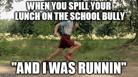 WHEN YOU SPILL YOUR LUNCH ON THE SCHOOL BULLY; "AND I WAS RUNNIN" | image tagged in forrest gump | made w/ Imgflip meme maker