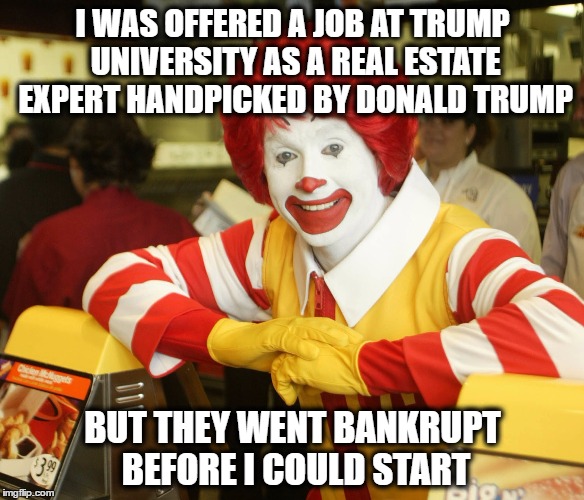 Clown University | I WAS OFFERED A JOB AT TRUMP UNIVERSITY AS A REAL ESTATE EXPERT HANDPICKED BY DONALD TRUMP; BUT THEY WENT BANKRUPT BEFORE I COULD START | image tagged in donald trump | made w/ Imgflip meme maker