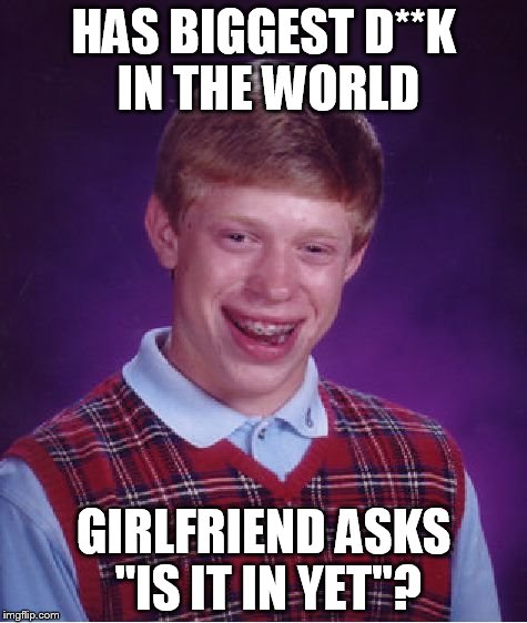Bad Luck Brian Meme | HAS BIGGEST D**K IN THE WORLD; GIRLFRIEND ASKS "IS IT IN YET"? | image tagged in memes,bad luck brian | made w/ Imgflip meme maker