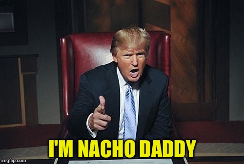 I'M NACHO DADDY | made w/ Imgflip meme maker