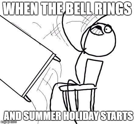 Table Flip Guy Meme | WHEN THE BELL RINGS; AND SUMMER HOLIDAY STARTS | image tagged in memes,table flip guy | made w/ Imgflip meme maker