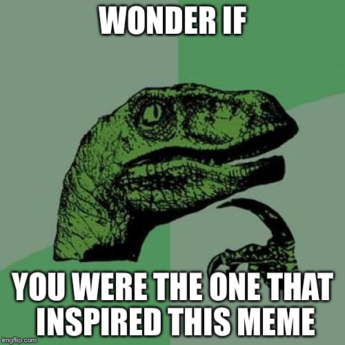 Philosoraptor Meme | WONDER IF YOU WERE THE ONE THAT INSPIRED THIS MEME | image tagged in memes,philosoraptor | made w/ Imgflip meme maker